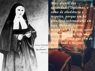Mas, diante das
autoridades legítimas, o
sumo de obediência e
respeito, porque um há
princípio sobrenatural em
jogo. Para os fatores
meramente humanos, zero.
Para aquilo que tem uma
raiz religiosa e que vem de
Deus, todo o respeito
devido.
 