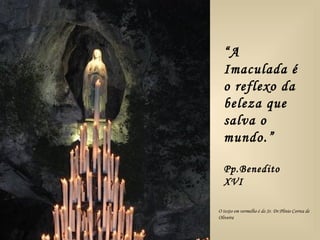 “A
  Imaculada é
  o reflexo da
  beleza que
  salva o
  mundo.”

  Pp.Benedito
  XVI

O texto em vermelho é do Sr. Dr.Plínio Correa de
Oliveira
 