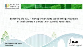 Enhancing the IFAD – INBAR partnership to scale up the participation
of small farmers in climate smart bamboo value chains
Bernard Hien, CD, IFAD
Malu Ndavi
 
