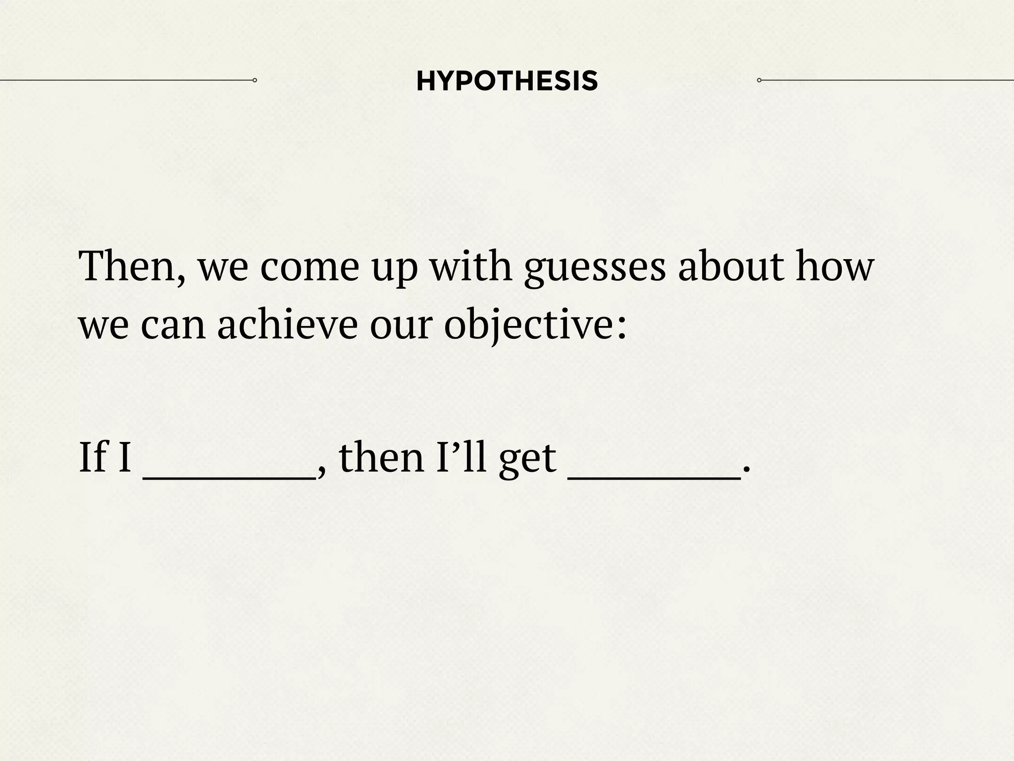 Then, we come up with guesses about how
we can achieve our objective:
If I __________, then I’ll get __________.
HYPOTHESIS
 