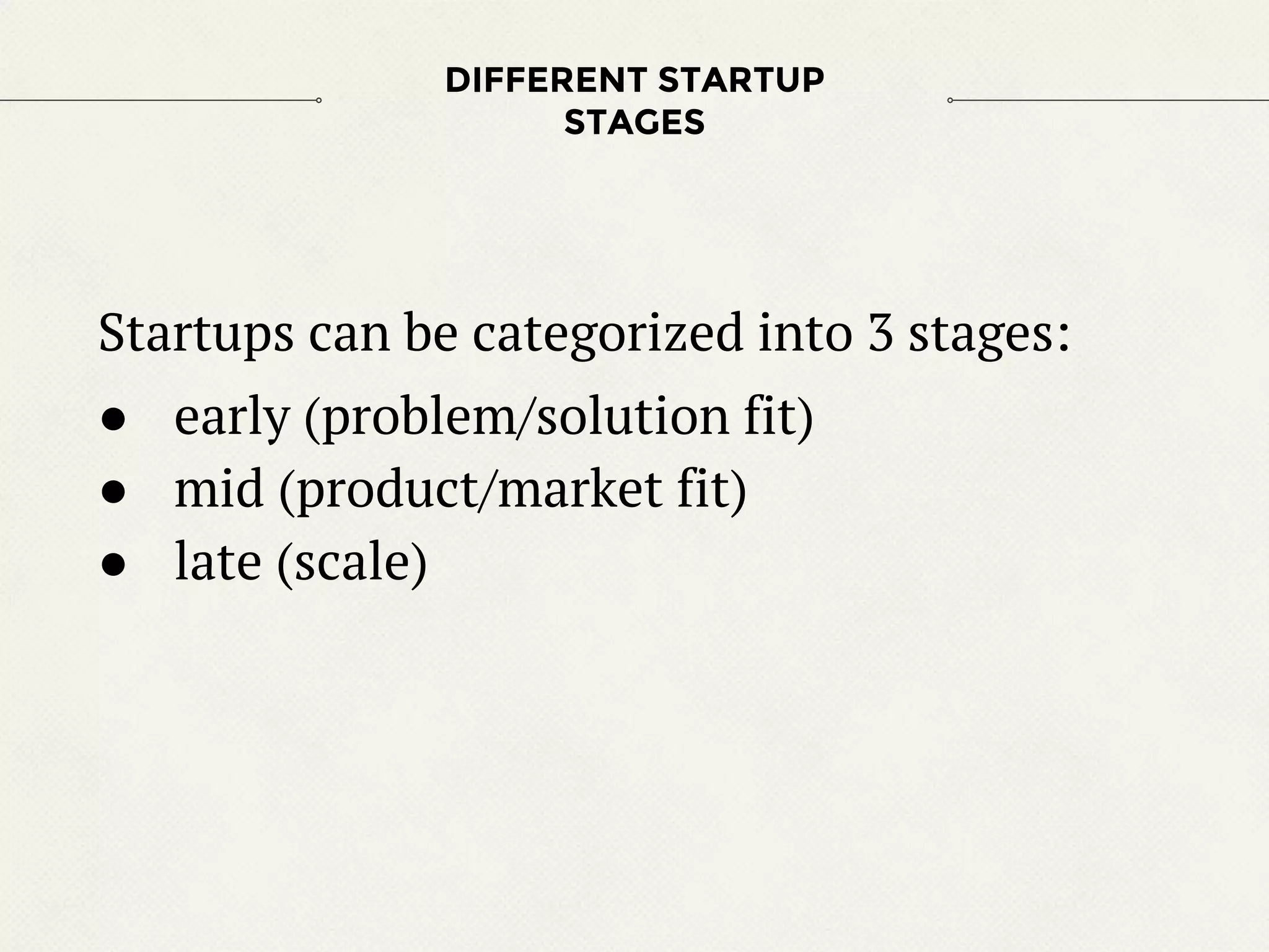 Startups can be categorized into 3 stages:
● early (problem/solution fit)
● mid (product/market fit)
● late (scale)
DIFFERENT STARTUP
STAGES
 