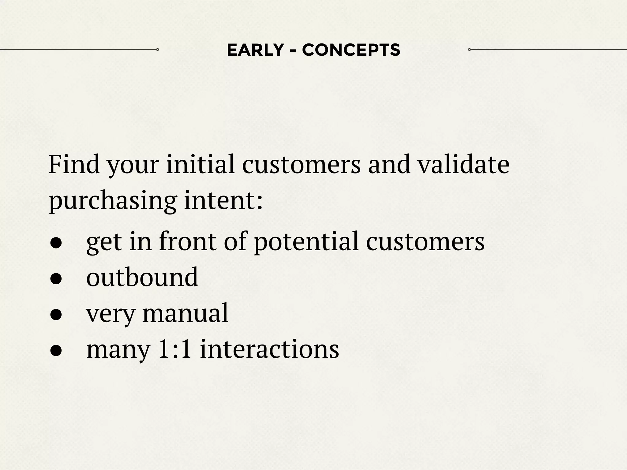 Find your initial customers and validate
purchasing intent:
● get in front of potential customers
● outbound
● very manual
● many 1:1 interactions
EARLY - CONCEPTS
 