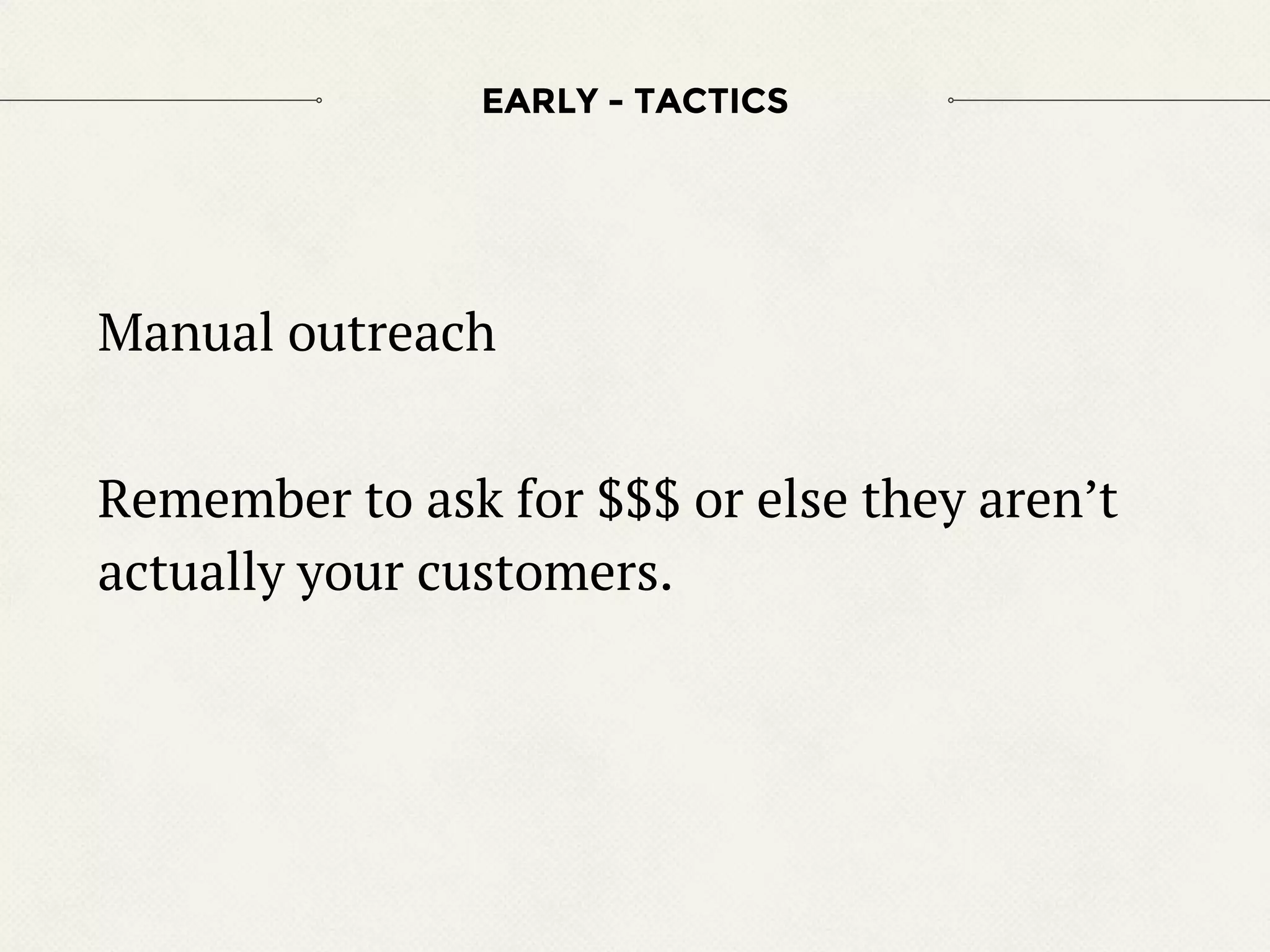 Manual outreach
Remember to ask for $$$ or else they aren’t
actually your customers.
EARLY - TACTICS
 