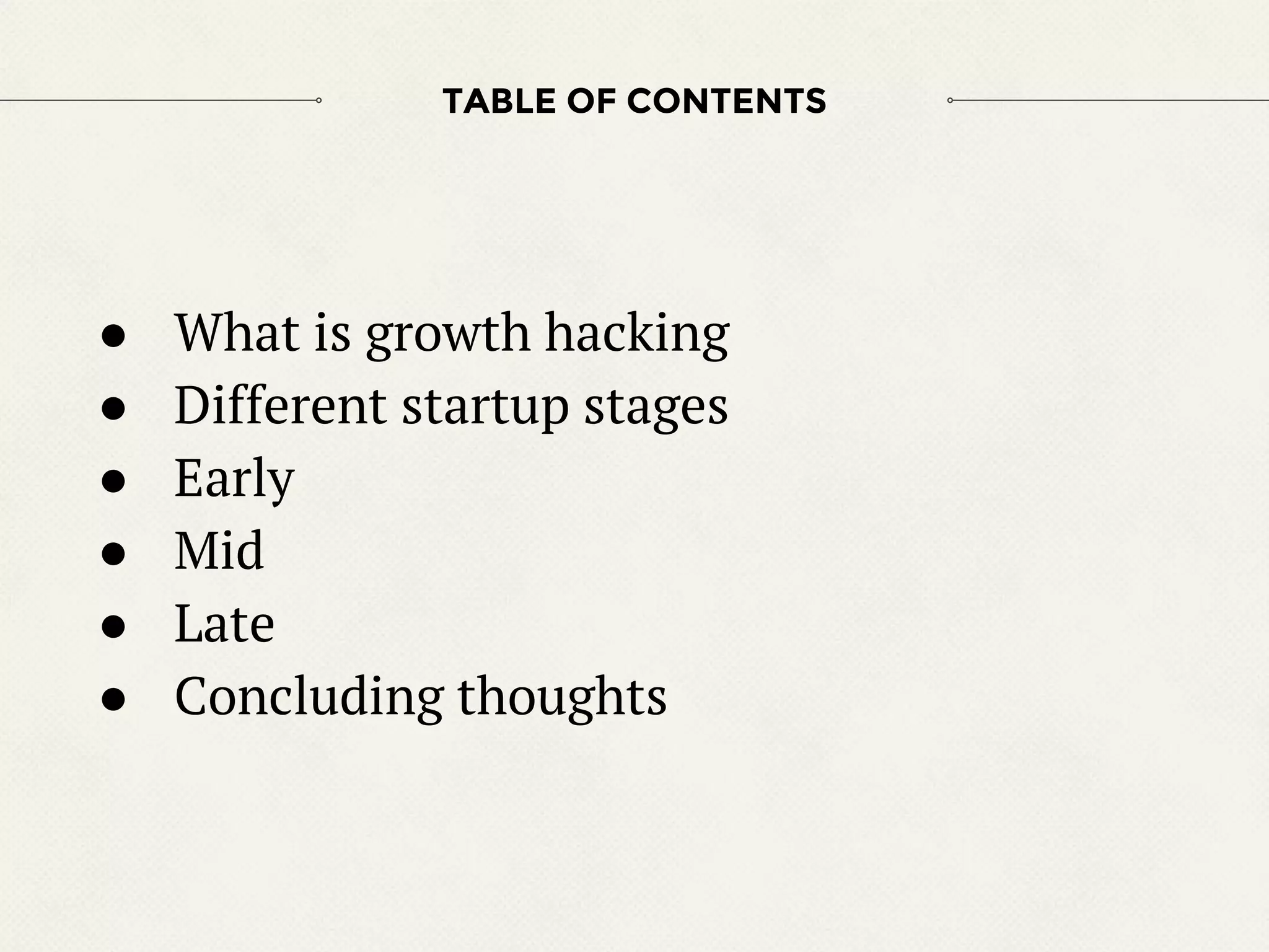 TABLE OF CONTENTS
● What is growth hacking
● Different startup stages
● Early
● Mid
● Late
● Concluding thoughts
 