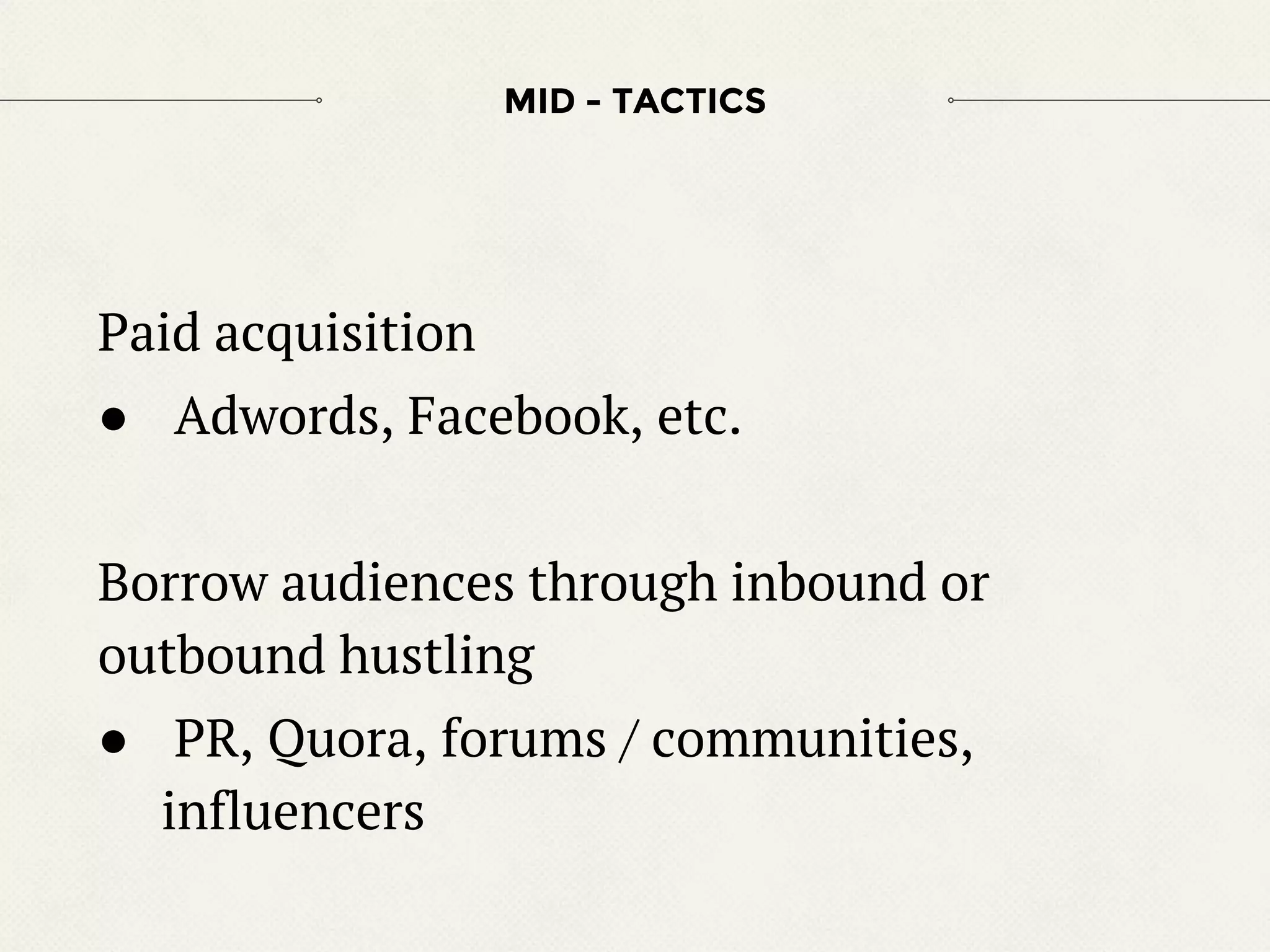 Paid acquisition
● Adwords, Facebook, etc.
Borrow audiences through inbound or
outbound hustling
● PR, Quora, forums / communities,
influencers
MID - TACTICS
 
