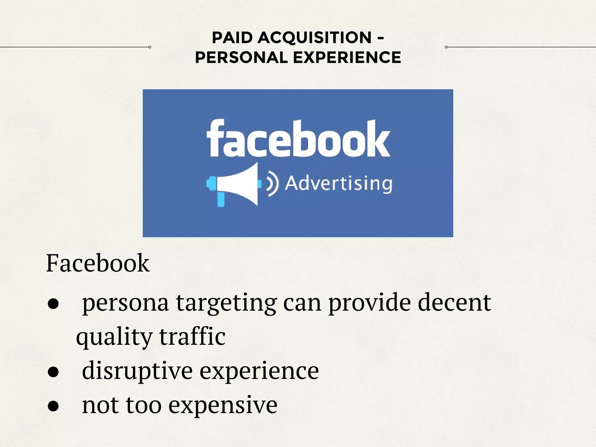 Facebook
● persona targeting can provide decent
quality traffic
● disruptive experience
● not too expensive
PAID ACQUISITION -
PERSONAL EXPERIENCE
 