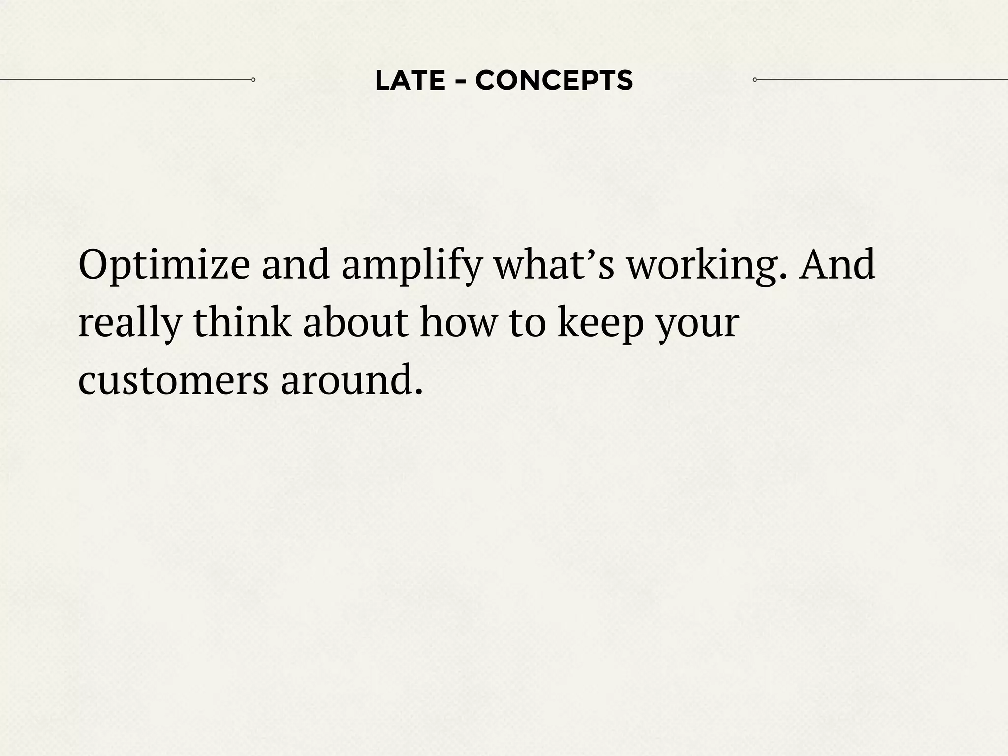 Optimize and amplify what’s working. And
really think about how to keep your
customers around.
LATE - CONCEPTS
 