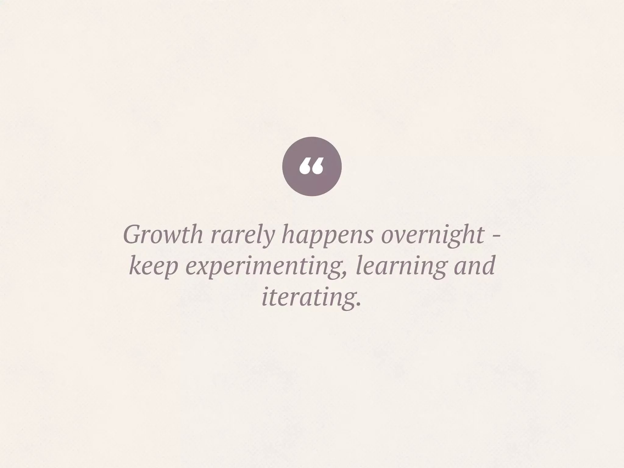 “Growth rarely happens overnight -
keep experimenting, learning and
iterating.
 