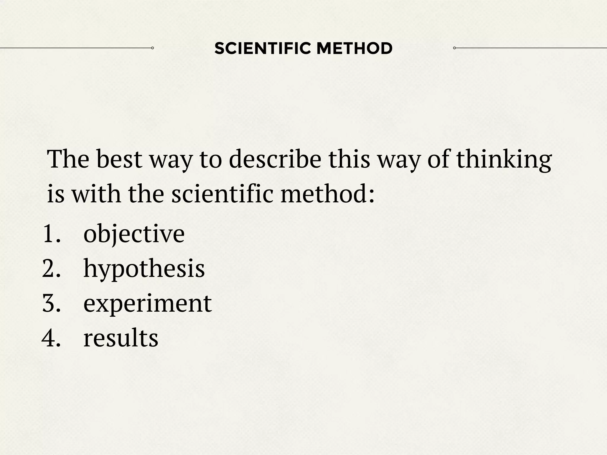 The best way to describe this way of thinking
is with the scientific method:
1. objective
2. hypothesis
3. experiment
4. results
SCIENTIFIC METHOD
 