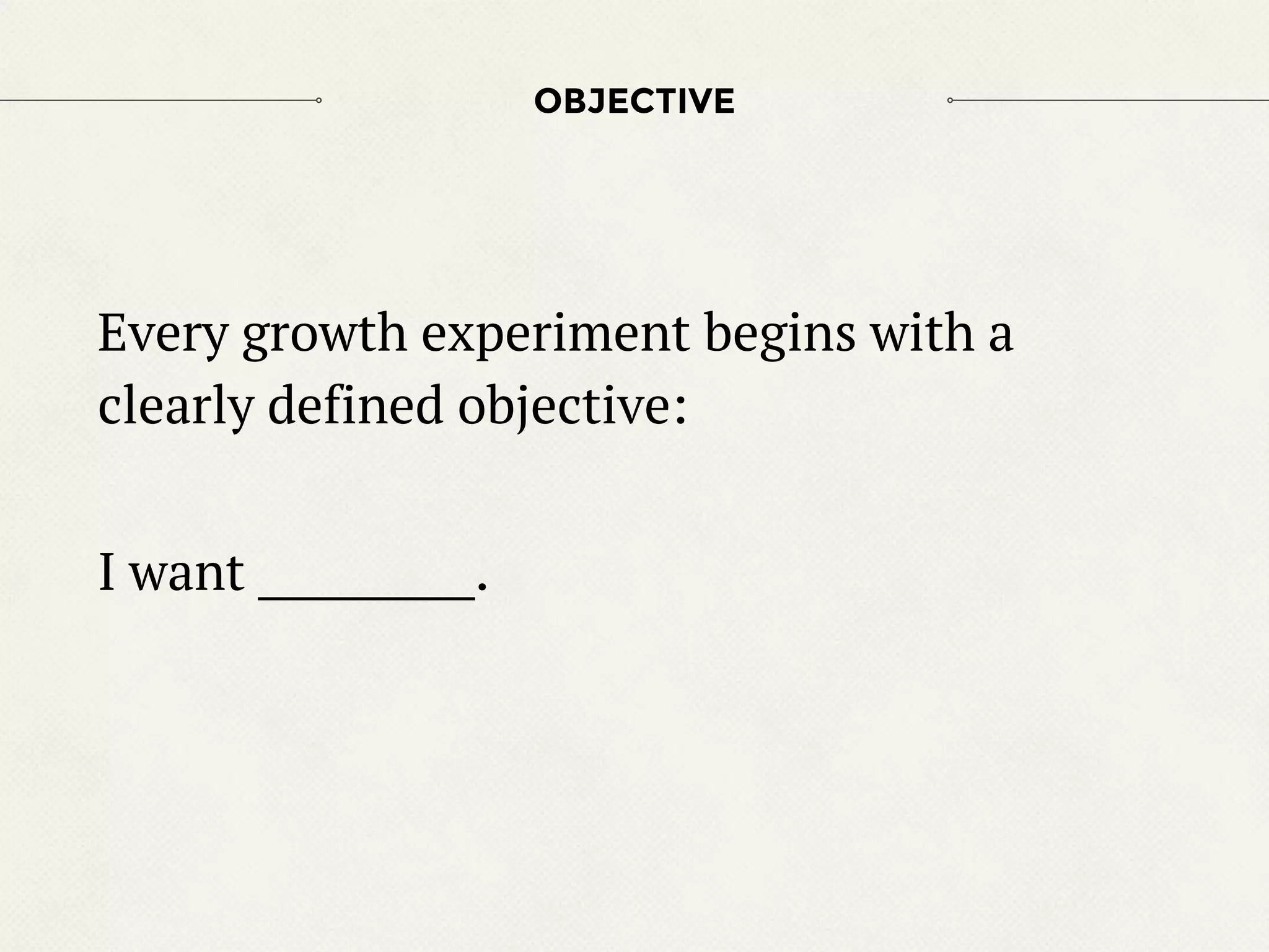 Every growth experiment begins with a
clearly defined objective:
I want __________.
OBJECTIVE
 