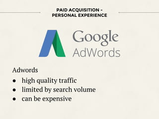 Adwords
● high quality traffic
● limited by search volume
● can be expensive
PAID ACQUISITION -
PERSONAL EXPERIENCE
 