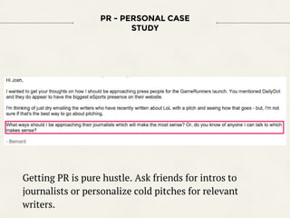 PR - PERSONAL CASE
STUDY
Getting PR is pure hustle. Ask friends for intros to
journalists or personalize cold pitches for ...