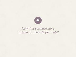 “Now that you have more
customers… how do you scale?
 
