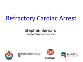 Refractory Cardiac Arrest
Stephen Bernard
MD FACEM FCICM FCCM ASM
 