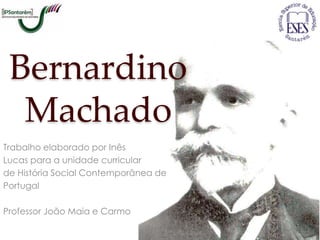 Bernardino
  Machado
Trabalho elaborado por Inês
Lucas para a unidade curricular
de História Social Contemporânea de
Portugal

Professor João Maia e Carmo
 