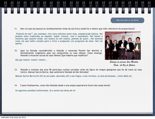 Bernardino Graña


               11.    Non cre que son poucos os recoñecementos verbo da súa lírica cando foi o xénero que máis relevancia lle proporcionou?

                 Profecía do mar”, por exemplo, tivo catro edicións nesta nosa, empobrecida Galicia. Hai
                poemas meus traducidos ao español, inglés, francés, ruso e macedonio. Hai homes e
                mulleres que casaron oíndo, con música ou sen música, poemas do autor… Hai alumnos
                como vós que teñen corazón para a lírica e preguntan con preguntas de amor. Non me
                queixo.


               12.    Aquí na Estrada concedéronlle a Vostede o merecido Premio San Martiño á
                      Normalización Lingüistica polo seu compromiso co noso idioma. Como enxerga
                      Vostede a situación actual do noso idioma? Que habería que modificar?

                Hai que insistir, insistir, insistir…
                                                                                                                  Entrega de premios San Martiño.
                                                                                                                      Fonte: La Voz de Galicia
               13.    Vostede a comezos dos anos 90 participou nunhas xornadas verbo da figura do insigne galeguista que lle dá nome ao noso
                      Centro, Manuel García Barros. Que salientaría Vostede de Ken Keirades?
                Manuel García Barros foi fiel ao seu pobo. Aprendeu del a súa lingua, a súa retranca, os seus personaxes… Como debe ser.



               14.    E para finalizarmos, como olla Vostede desde a súa ampla experiencia futuro das nosas letras?

                Se seguimos sensíbeis insistiremos. Se a xente non deixa de ler.




miércoles 9 de enero de 2013
 