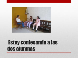 Estoy confesando a las
dos alumnas