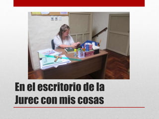 En el escritorio de la
Jurec con mis cosas