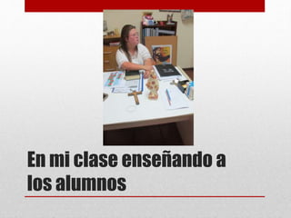 En mi clase enseñando a
los alumnos
 