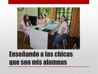 Enseñando a las chicas
que son mis alumnas
 