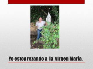 Yo estoy rezando a la virgen María.