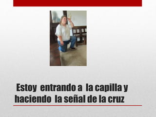 Estoy entrando a la capilla y
haciendo la señal de la cruz
 