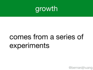 growth 
comes from a series of 
experiments 
@bernardjhuang 
 