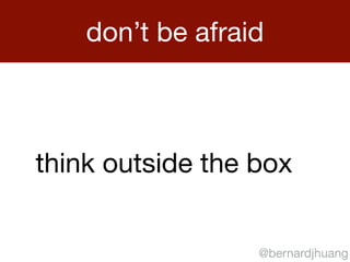 don’t be afraid 
think outside the box 
@bernardjhuang 
 