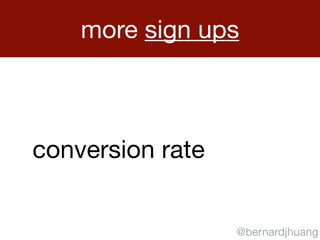 more sign ups 
conversion rate 
@bernardjhuang 
 