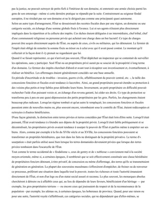 pas la justice, ne pouvait octroyer de petits fiefs à l'intérieur de son domaine, ni entretenir une armée choisie parmi les
gens de son entourage - même si cette dernière pratique se répandit par la suite. Contrairement au seigneur féodal
européen, il ne résidait pas sur son domaine et ne le dirigeait pas comme une principauté quasi autonome.
Selon un autre type d'arrangement, l'État se dessaisissait des recettes fiscales dues par une région, un domaine ou une
catégorie sociale, en échange d'une somme globale fixée à l'avance. Lui et ses agents n'étaient plus directement
impliqués dans la répartition et la collecte des impôts. Ces tâches étaient déléguées à un intermédiaire, chef tribal, chef
d'une communauté religieuse ou personne privée qui achetait une charge dans un but lucratif. Ce type de charges
pouvait être acquis directement auprès de l'État, ou auprès de ceux, civils ou militaires, qui les détenaient. Le fermier de
l'impôt était obligé de remettre la somme fixée au trésor ou à celui avec qui il avait passé contrat. Le montant qu'il
collectait et la façon dont il s'y prenait ne regardaient que lui.
Quand il se faisait représenter, ce qui n'arrivait pas souvent, l'État dépêchait un inspecteur qui se contentait de surveiller
les opérations, sans y participer. Seul l'État ou un propriétaire privé aurait pu se soucier de la prospérité à long terme
d'un domaine. Le fermier des impôts cherchait d'abord et avant tout à récupérer son investissement et, éventuellement, à
réaliser un bénéfice. Les affermages étaient généralement concédés sur une base annuelle.
En période d'incertitude et de troubles - invasion, guerre civile, affaiblissement du pouvoir central, etc. -, la taille des
concessions foncières et fiscales avait tendance à s'accroître. Ainsi, un grand propriétaire pouvait étendre sa protection à
des voisins plus petits et trop faibles pour défendre leurs biens. Inversement, un petit propriétaire en difficulté pouvait
rechercher l'aide d'un puissant voisin et, en échange d'un revenu garanti, lui céder ses droits. Ce type de protection se
transforma peu à peu en une quasi-dépossession des petits propriétaires par les gros. Parfois, les changements étaient
beaucoup plus radicaux. Lorsqu'un régime tombait et qu'un autre le remplaçait, les concessions foncières et fiscales
passaient entre de nouvelles mains ou, plus souvent encore, retombaient sous le contrôle de l'État, étaient redécoupées et
octroyées à d'autres bénéficiaires.
D'une façon générale, la distinction entre terres privées et terres concédées par l'État était loin d'être nette. Lorsqu'il était
puissant, l'État avait tendance à s'étendre aux dépens de la propriété privée. Lorsqu'il était faible politiquement et se
décentralisait, les propriétaires privés avaient tendance à usurper le pouvoir de l'État et parfois même à empiéter sur ses
biens. Alors, comme par exemple à la fin du XVIIe siècle et au XVIIIe, les concessions foncières pouvaient se
transformer en propriétés héréditaires, que rien dans les faits ne distinguait de la propriété privative. Le terme d'«
usurpation » était parfois utilisé aussi bien lorsque les terres domaniales devenaient privées que lorsque des terres
privées tombaient dans l'escarcelle de l'État.
Tout comme le terme occidental de « féodalisme », ceux de gentry et de « noblesse » conviennent mal à la société
moyen-orientale, même si, a certaines époques, il semblerait que se soit effectivement constituée une classe héréditaire
de propriétaires fonciers détenant, à titre privatif, de concession ou même d'affermage, des terres qu'ils se transmettaient
de génération en génération. La plupart des souverains musulmans s'efforcèrent d'empêcher, de freiner ou de renverser
ce processus, préférant une situation dans laquelle tout le pouvoir, toutes les richesses et toute l'autorité émanaient
directement de l'État, et non d'un legs ou d'un statut social assuré et reconnu. Le plus souvent, les monarques absolus
cherchèrent à détruire ou à affaiblir ceux qui, au lieu de dépendre de leurs faveurs, bénéficiaient d'un héritage — par
exemple, les gros propriétaires terriens — ou encore ceux qui jouissaient du respect et de la reconnaissance de la
population - par exemple, les ulémas ou, à certaines époques, les hobereaux de province. Quand, pour une raison ou
pour une autre, l'autorité royale s'affaiblissait, ces catégories sociales, qui ne dépendaient que d'elles-mêmes, se
 
