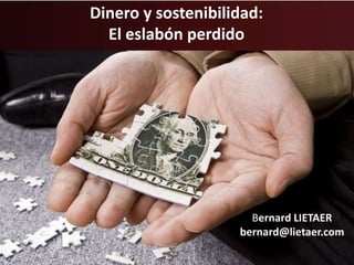 Dinero y sostenibilidad: 
El eslabón perdido 
Bernard LIETAER 
bernard@lietaer.com 
 