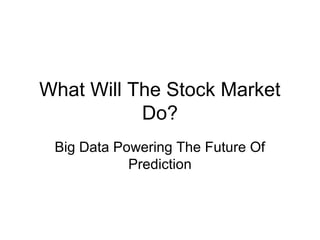What Will The Stock Market
Do?
Big Data Powering The Future Of
Prediction
 