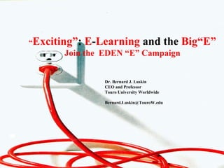 CLO Conference Dr. Bernard J. Luskin New Learning Technologies 2001 Dr. Bernard J. Luskin Global Learning Systems “ Exciting” :  E - Learning  and the  Big“E” Join the  EDEN “E” Campaign Dr. Bernard J. Luskin CEO and Professor Touro University Worldwide [email_address] EDEN June, 2010 