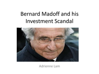 Bernard Madoff and his
  Investment Scandal




       Adrienne Lam
 