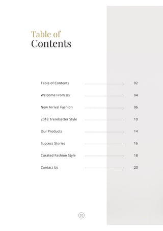 Table of
Contents
Table of Contents
Welcome From Us
New Arrival Fashion
2018 Trendsetter Style
Our Products
Success Stories
Curated Fashion Style
Contact Us
02
04
06
10
14
16
18
23
02
 