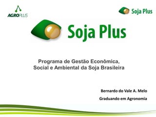Programa de Gestão Econômica,
Social e Ambiental da Soja Brasileira
Bernardo do Vale A. Melo
Graduando em Agronomia
 