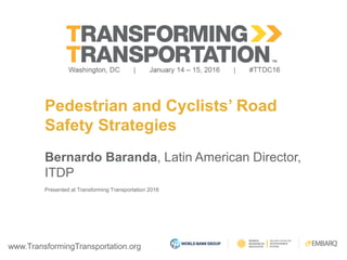 www.TransformingTransportation.org
Pedestrian and Cyclists’ Road
Safety Strategies
Bernardo Baranda, Latin American Director,
ITDP
Presented at Transforming Transportation 2016
 