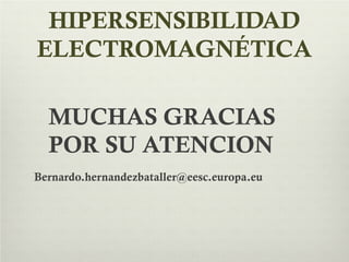HIPERSENSIBILIDAD
ELECTROMAGNÉTICA
MUCHAS GRACIAS
POR SU ATENCION
Bernardo.hernandezbataller@eesc.europa.eu
 