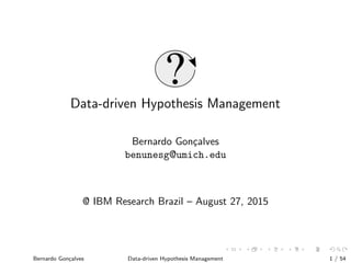 Data-driven Hypothesis Management
Bernardo Gon¸calves
benunesg@umich.edu
@ IBM Research Brazil – August 27, 2015
Bernardo Gon¸calves Data-driven Hypothesis Management 1 / 54
 