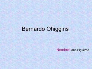 Bernardo Ohiggins  Nombre:   ana Figueroa  