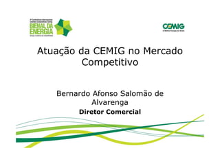 Atuação da CEMIG no Mercado
         Competitivo


   Bernardo Afonso Salomão de
            Alvarenga
        Diretor Comercial
 