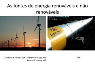 As fontes de energia renováveis e não
renováveis
Trabalho realizado por : Alexandre Alves nº1
Bernardo Lopes nº5
7ºb
 