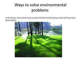 Ways to solve environmental
problems
In the future, cities will be more environmentally friendly because they will have more
green spaces.
 