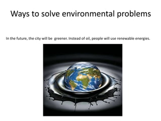 Ways to solve environmental problems
In the future, the city will be greener. Instead of oil, people will use renewable energies.
 