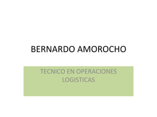BERNARDO AMOROCHO
TECNICO EN OPERACIONES
LOGISTICAS
 