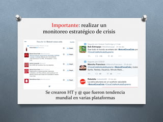 Importante:	
  realizar	
  un	
  
monitoreo	
  estratégico	
  de	
  crisis	
  	
  
Se	
  crearon	
  HT	
  y	
  @	
  que	
  fueron	
  tendencia	
  
mundial	
  en	
  varias	
  plataformas	
  
 