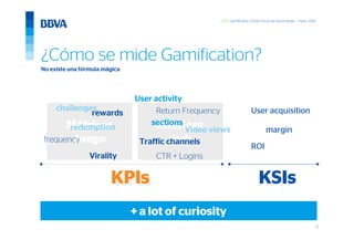 12
GWC Gamification 5.000 horas de Aprendizaje – mayo 2014
¿Cómo se mide Gamification?
No existe una fórmula mágica
User activity
Return Frequencychallenges
sections
redemption
User acquisition
Traffic channels
CTR + Logins
rewards
Virality
KPIs KSIs
margin
ROI
frequency
+ a lot of curiosity
Video views
 