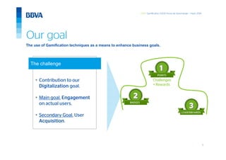 5
GWC Gamification 5.000 horas de Aprendizaje – mayo 2014
Our goal
The challenge
• Contribution to our
Digitalization goal.
• Main goal. Engagement
on actual users.
• Secondary Goal. User
Acquisition.
The use of Gamification techniques as a means to enhance business goals.
11
22
33
POINTS
BADGES
LEADERBOARDS
Challenges
+ Rewards
 