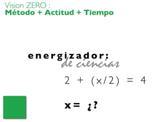 e n e r g i z a d o r :
2 + ( x / 2 ) = 4
x = ¿ ?
Vision ZERO :
Método + Actitud + Tiempo
de ciencias
 