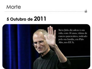 Morte
5 Outubro de 2011
Steve Jobs diz adeus à sua
vida, com 56 anos, vítima de
cancro pancreático, rodeado
pela sua família, em Palo
Alto, nos EUA.

 